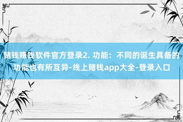 赌钱赚钱软件官方登录2. 功能：不同的诞生具备的功能也有所互异-线上赌钱app大全-登录入口