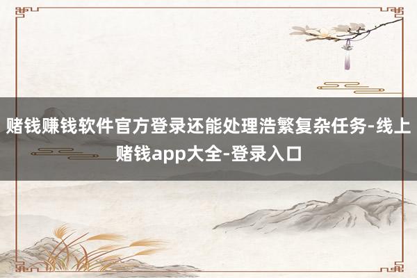 赌钱赚钱软件官方登录还能处理浩繁复杂任务-线上赌钱app大全-登录入口