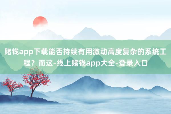 赌钱app下载能否持续有用激动高度复杂的系统工程？而这-线上赌钱app大全-登录入口