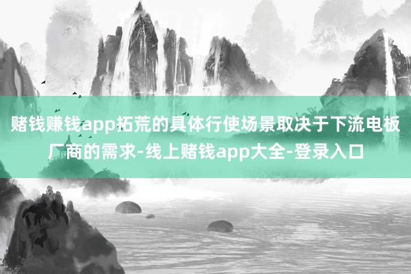 赌钱赚钱app拓荒的具体行使场景取决于下流电板厂商的需求-线上赌钱app大全-登录入口