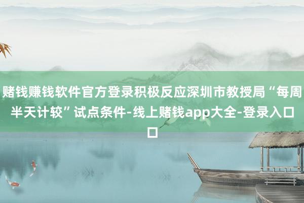 赌钱赚钱软件官方登录积极反应深圳市教授局“每周半天计较”试点条件-线上赌钱app大全-登录入口