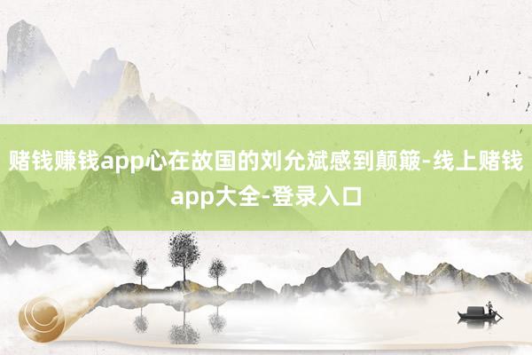 赌钱赚钱app心在故国的刘允斌感到颠簸-线上赌钱app大全-登录入口