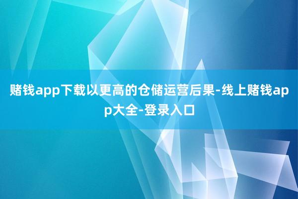 赌钱app下载以更高的仓储运营后果-线上赌钱app大全-登录入口