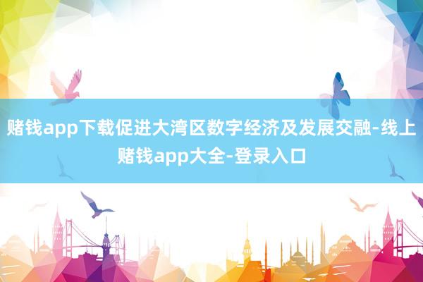 赌钱app下载促进大湾区数字经济及发展交融-线上赌钱app大全-登录入口