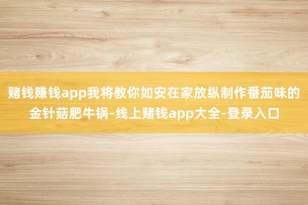赌钱赚钱app我将教你如安在家放纵制作番茄味的金针菇肥牛锅-线上赌钱app大全-登录入口