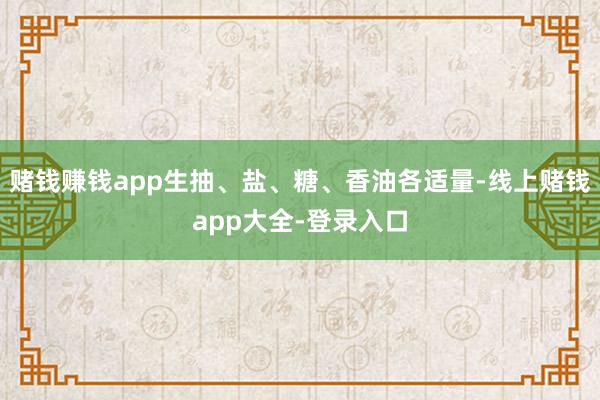 赌钱赚钱app生抽、盐、糖、香油各适量-线上赌钱app大全-登录入口