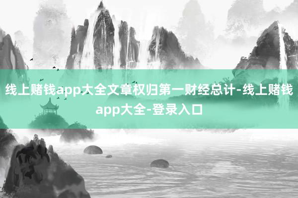 线上赌钱app大全文章权归第一财经总计-线上赌钱app大全-登录入口