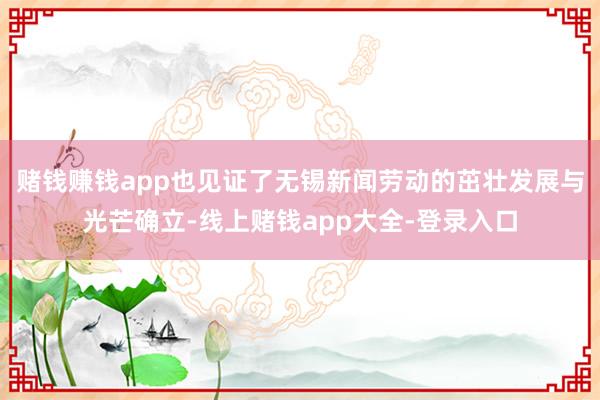 赌钱赚钱app也见证了无锡新闻劳动的茁壮发展与光芒确立-线上赌钱app大全-登录入口