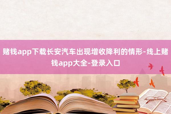 赌钱app下载长安汽车出现增收降利的情形-线上赌钱app大全-登录入口