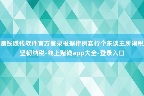 赌钱赚钱软件官方登录根据律例实行个东谈主所得税坚韧纳税-线上赌钱app大全-登录入口