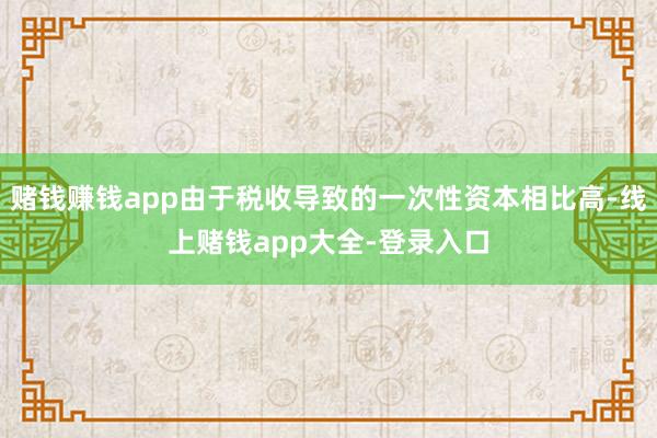 赌钱赚钱app由于税收导致的一次性资本相比高-线上赌钱app大全-登录入口
