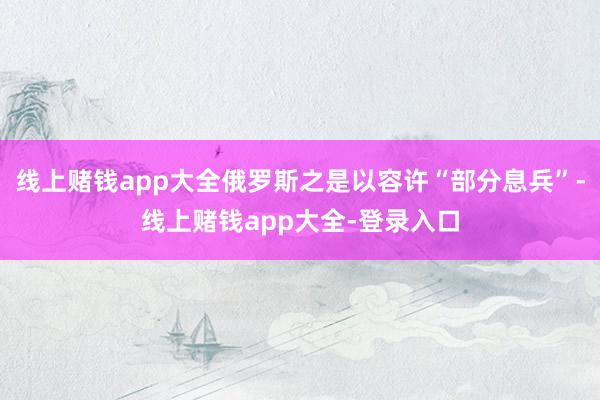 线上赌钱app大全俄罗斯之是以容许“部分息兵”-线上赌钱app大全-登录入口