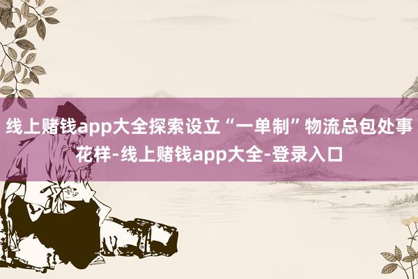 线上赌钱app大全探索设立“一单制”物流总包处事花样-线上赌钱app大全-登录入口