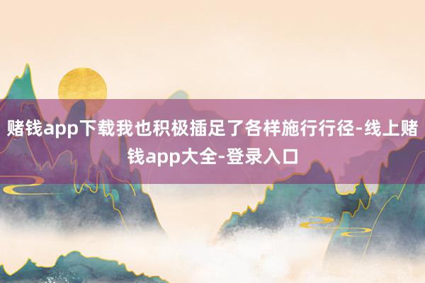 赌钱app下载我也积极插足了各样施行行径-线上赌钱app大全-登录入口