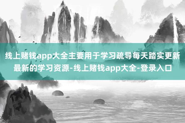 线上赌钱app大全主要用于学习疏导每天踏实更新最新的学习资源-线上赌钱app大全-登录入口
