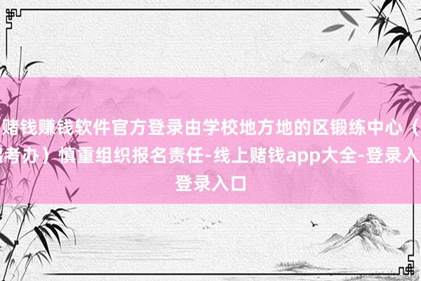 赌钱赚钱软件官方登录由学校地方地的区锻练中心（招考办）慎重组织报名责任-线上赌钱app大全-登录入口