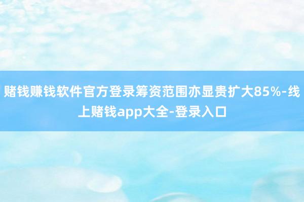 赌钱赚钱软件官方登录筹资范围亦显贵扩大85%-线上赌钱app大全-登录入口
