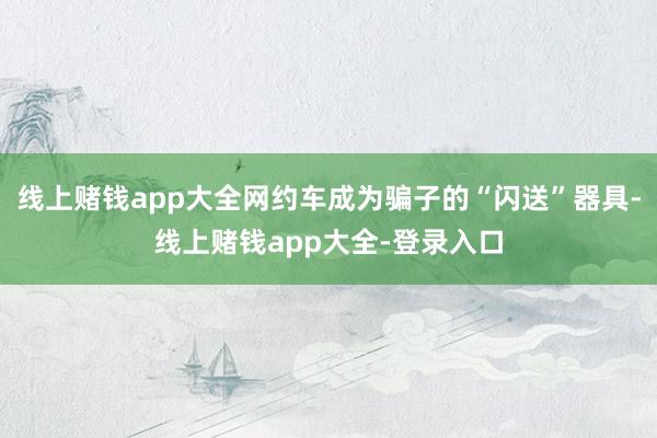 线上赌钱app大全网约车成为骗子的“闪送”器具-线上赌钱app大全-登录入口