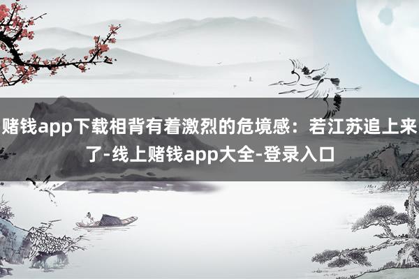 赌钱app下载相背有着激烈的危境感：若江苏追上来了-线上赌钱app大全-登录入口