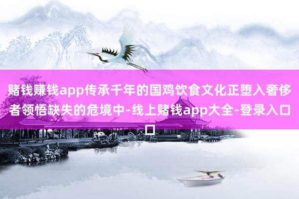 赌钱赚钱app传承千年的国鸡饮食文化正堕入奢侈者领悟缺失的危境中-线上赌钱app大全-登录入口