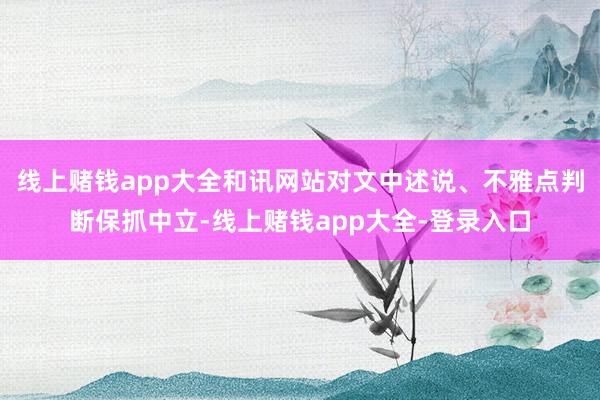线上赌钱app大全和讯网站对文中述说、不雅点判断保抓中立-线上赌钱app大全-登录入口