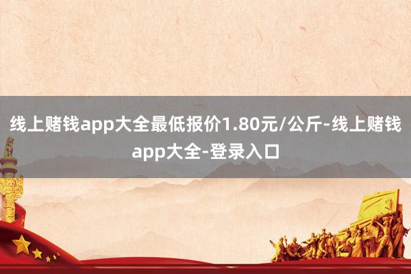 线上赌钱app大全最低报价1.80元/公斤-线上赌钱app大全-登录入口