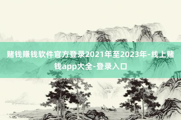 赌钱赚钱软件官方登录2021年至2023年-线上赌钱app大全-登录入口