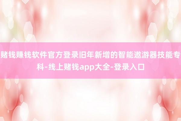 赌钱赚钱软件官方登录旧年新增的智能遨游器技能专科-线上赌钱app大全-登录入口