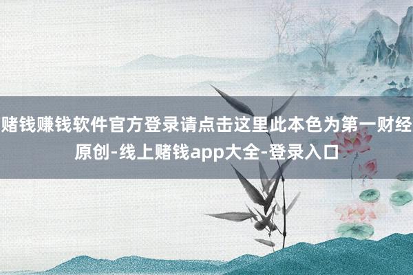赌钱赚钱软件官方登录请点击这里此本色为第一财经原创-线上赌钱app大全-登录入口