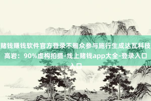 赌钱赚钱软件官方登录不雅众参与施行生成达瓦科技高岩：90%虚构拍摄-线上赌钱app大全-登录入口