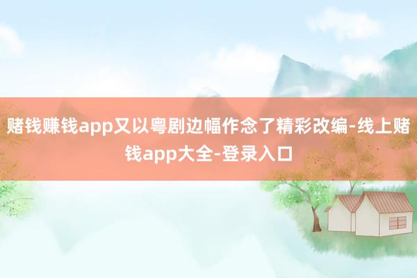 赌钱赚钱app又以粤剧边幅作念了精彩改编-线上赌钱app大全-登录入口