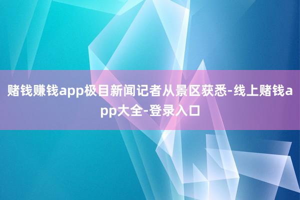 赌钱赚钱app极目新闻记者从景区获悉-线上赌钱app大全-登录入口