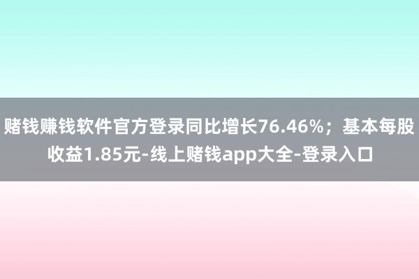 赌钱赚钱软件官方登录同比增长76.46%；基本每股收益1.85元-线上赌钱app大全-登录入口