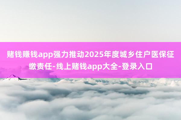 赌钱赚钱app强力推动2025年度城乡住户医保征缴责任-线上赌钱app大全-登录入口