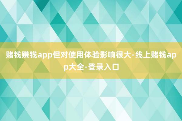赌钱赚钱app但对使用体验影响很大-线上赌钱app大全-登录入口