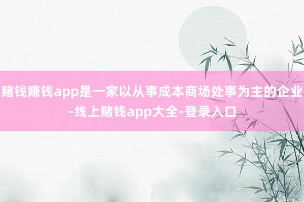 赌钱赚钱app是一家以从事成本商场处事为主的企业-线上赌钱app大全-登录入口