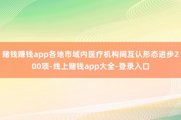 赌钱赚钱app各地市域内医疗机构间互认形态进步200项-线上赌钱app大全-登录入口