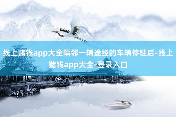 线上赌钱app大全隔邻一辆途经的车辆停驻后-线上赌钱app大全-登录入口