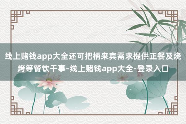 线上赌钱app大全还可把柄来宾需求提供正餐及烧烤等餐饮干事-线上赌钱app大全-登录入口