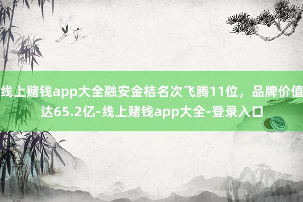 线上赌钱app大全融安金桔名次飞腾11位，品牌价值达65.2亿-线上赌钱app大全-登录入口