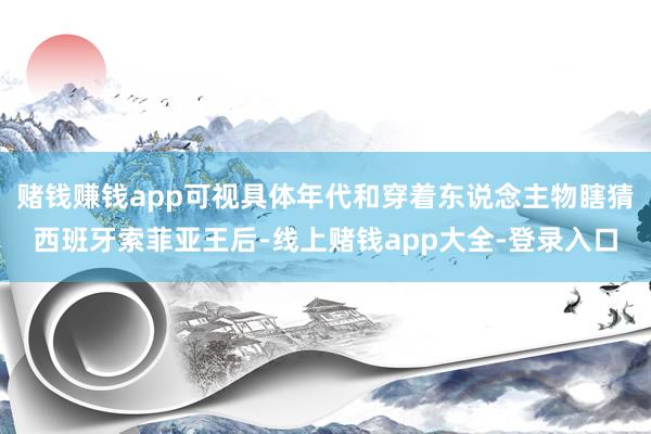 赌钱赚钱app可视具体年代和穿着东说念主物瞎猜西班牙索菲亚王后-线上赌钱app大全-登录入口