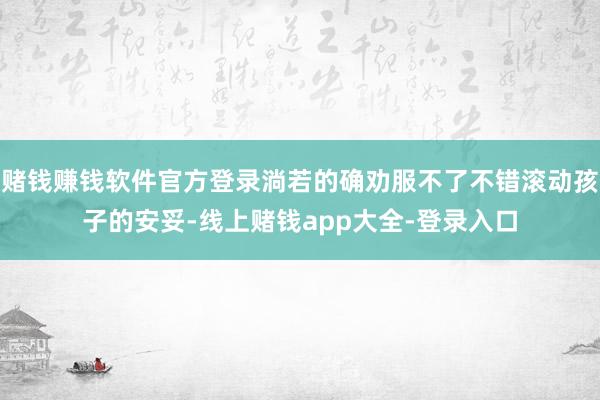 赌钱赚钱软件官方登录淌若的确劝服不了不错滚动孩子的安妥-线上赌钱app大全-登录入口