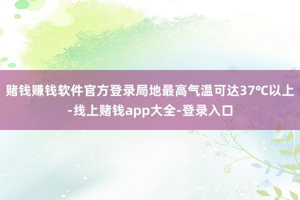 赌钱赚钱软件官方登录局地最高气温可达37℃以上-线上赌钱app大全-登录入口
