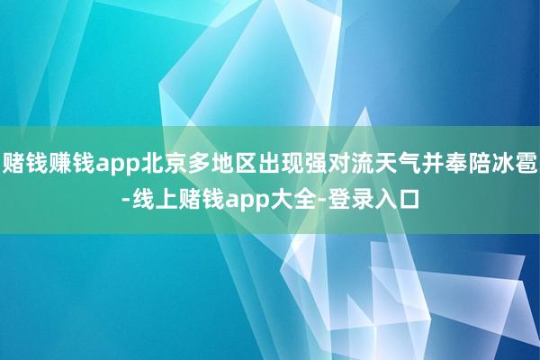 赌钱赚钱app北京多地区出现强对流天气并奉陪冰雹-线上赌钱app大全-登录入口