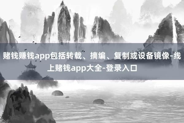 赌钱赚钱app包括转载、摘编、复制或设备镜像-线上赌钱app大全-登录入口