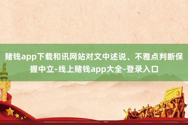 赌钱app下载和讯网站对文中述说、不雅点判断保握中立-线上赌钱app大全-登录入口