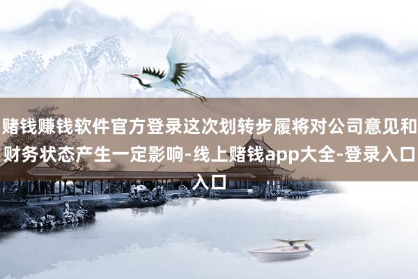 赌钱赚钱软件官方登录这次划转步履将对公司意见和财务状态产生一定影响-线上赌钱app大全-登录入口