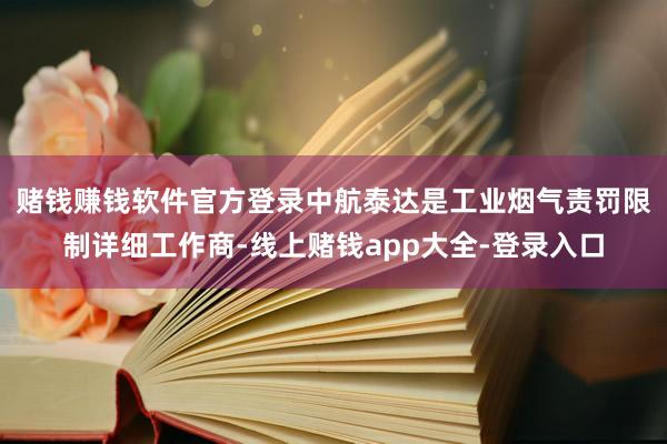 赌钱赚钱软件官方登录　　中航泰达是工业烟气责罚限制详细工作商-线上赌钱app大全-登录入口