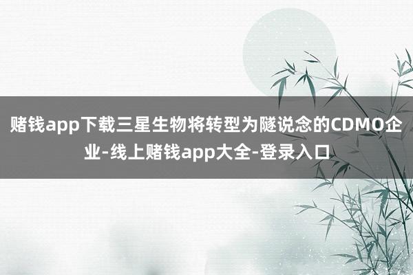 赌钱app下载三星生物将转型为隧说念的CDMO企业-线上赌钱app大全-登录入口