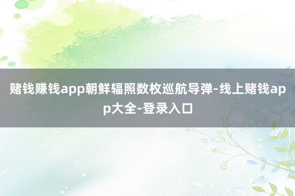 赌钱赚钱app朝鲜辐照数枚巡航导弹-线上赌钱app大全-登录入口